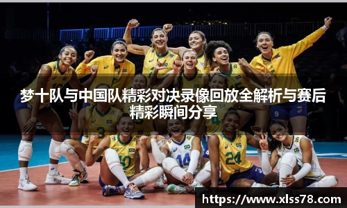 梦十队与中国队精彩对决录像回放全解析与赛后精彩瞬间分享